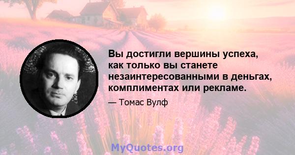 Вы достигли вершины успеха, как только вы станете незаинтересованными в деньгах, комплиментах или рекламе.