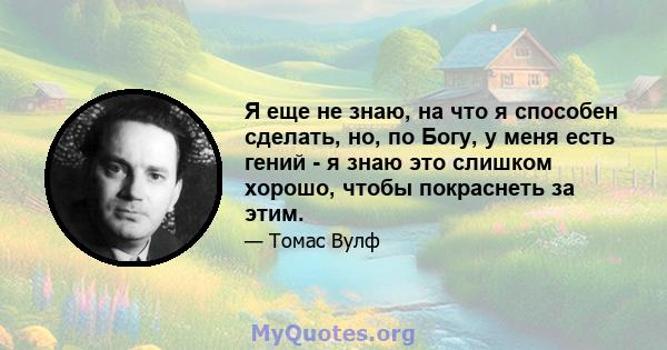 Я еще не знаю, на что я способен сделать, но, по Богу, у меня есть гений - я знаю это слишком хорошо, чтобы покраснеть за этим.