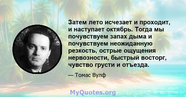 Затем лето исчезает и проходит, и наступает октябрь. Тогда мы почувствуем запах дыма и почувствуем неожиданную резкость, острые ощущения нервозности, быстрый восторг, чувство грусти и отъезда.