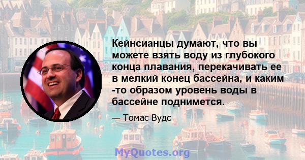 Кейнсианцы думают, что вы можете взять воду из глубокого конца плавания, перекачивать ее в мелкий конец бассейна, и каким -то образом уровень воды в бассейне поднимется.