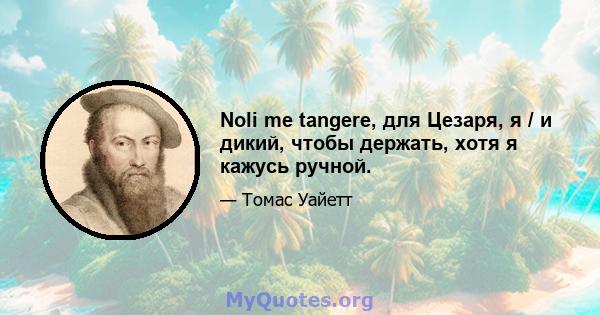 Noli me tangere, для Цезаря, я / и дикий, чтобы держать, хотя я кажусь ручной.