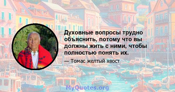 Духовные вопросы трудно объяснить, потому что вы должны жить с ними, чтобы полностью понять их.