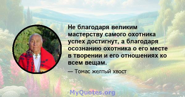 Не благодаря великим мастерству самого охотника успех достигнут, а благодаря осознанию охотника о его месте в творении и его отношениях ко всем вещам.