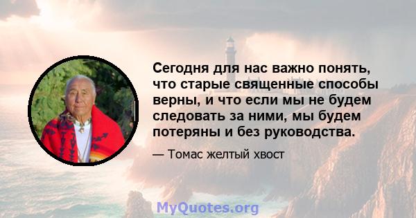 Сегодня для нас важно понять, что старые священные способы верны, и что если мы не будем следовать за ними, мы будем потеряны и без руководства.