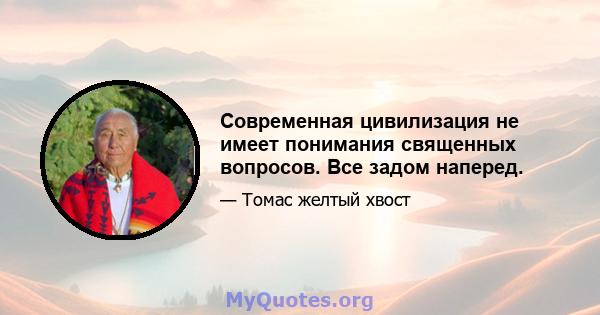 Современная цивилизация не имеет понимания священных вопросов. Все задом наперед.