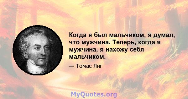 Когда я был мальчиком, я думал, что мужчина. Теперь, когда я мужчина, я нахожу себя мальчиком.