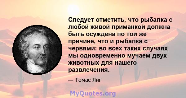 Следует отметить, что рыбалка с любой живой приманкой должна быть осуждена по той же причине, что и рыбалка с червями: во всех таких случаях мы одновременно мучаем двух животных для нашего развлечения.