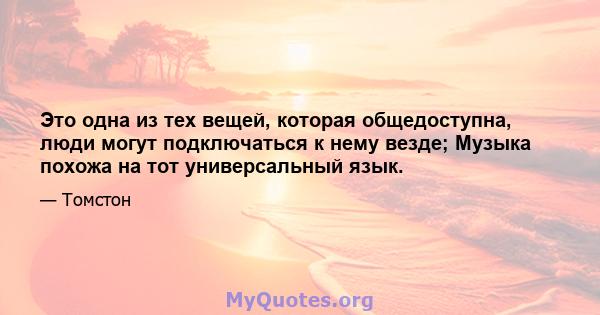 Это одна из тех вещей, которая общедоступна, люди могут подключаться к нему везде; Музыка похожа на тот универсальный язык.