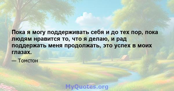 Пока я могу поддерживать себя и до тех пор, пока людям нравится то, что я делаю, и рад поддержать меня продолжать, это успех в моих глазах.