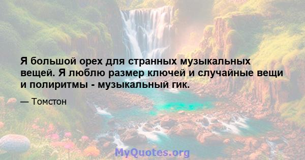 Я большой орех для странных музыкальных вещей. Я люблю размер ключей и случайные вещи и полиритмы - музыкальный гик.