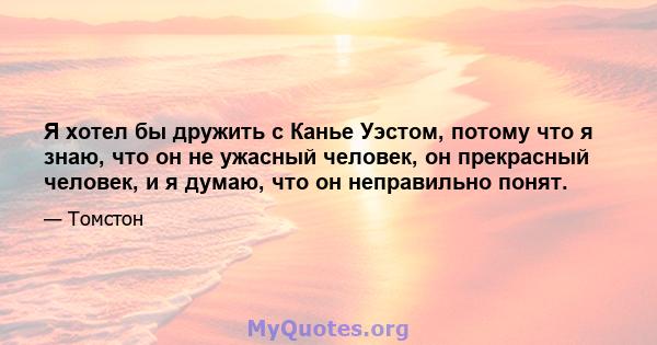 Я хотел бы дружить с Канье Уэстом, потому что я знаю, что он не ужасный человек, он прекрасный человек, и я думаю, что он неправильно понят.