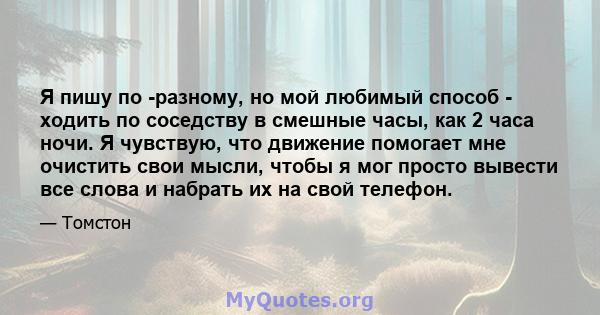 Я пишу по -разному, но мой любимый способ - ходить по соседству в смешные часы, как 2 часа ночи. Я чувствую, что движение помогает мне очистить свои мысли, чтобы я мог просто вывести все слова и набрать их на свой