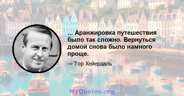 ... Аранжировка путешествия было так сложно. Вернуться домой снова было намного проще.