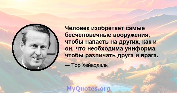 Человек изобретает самые бесчеловечные вооружения, чтобы напасть на других, как и он, что необходима униформа, чтобы различать друга и врага.