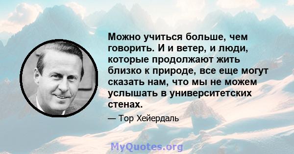 Можно учиться больше, чем говорить. И и ветер, и люди, которые продолжают жить близко к природе, все еще могут сказать нам, что мы не можем услышать в университетских стенах.