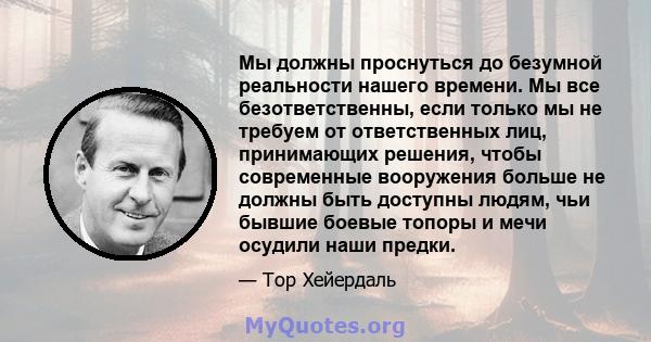 Мы должны проснуться до безумной реальности нашего времени. Мы все безответственны, если только мы не требуем от ответственных лиц, принимающих решения, чтобы современные вооружения больше не должны быть доступны людям, 