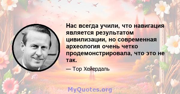 Нас всегда учили, что навигация является результатом цивилизации, но современная археология очень четко продемонстрировала, что это не так.