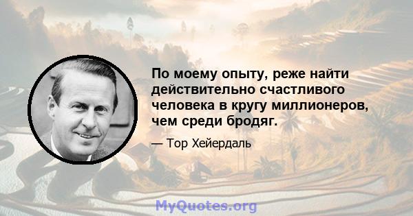 По моему опыту, реже найти действительно счастливого человека в кругу миллионеров, чем среди бродяг.