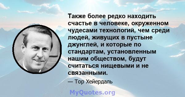 Также более редко находить счастье в человеке, окруженном чудесами технологий, чем среди людей, живущих в пустыне джунглей, и которые по стандартам, установленным нашим обществом, будут считаться нищевыми и не