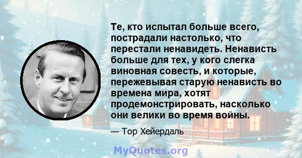 Те, кто испытал больше всего, пострадали настолько, что перестали ненавидеть. Ненависть больше для тех, у кого слегка виновная совесть, и которые, пережевывая старую ненависть во времена мира, хотят продемонстрировать,