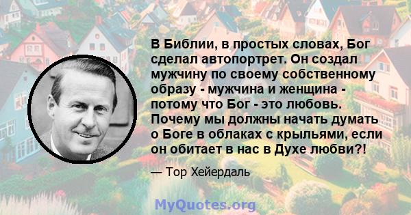 В Библии, в простых словах, Бог сделал автопортрет. Он создал мужчину по своему собственному образу - мужчина и женщина - потому что Бог - это любовь. Почему мы должны начать думать о Боге в облаках с крыльями, если он