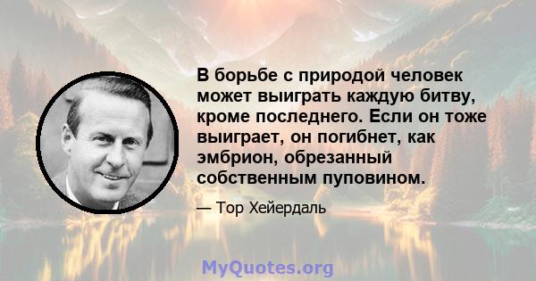 В борьбе с природой человек может выиграть каждую битву, кроме последнего. Если он тоже выиграет, он погибнет, как эмбрион, обрезанный собственным пуповином.