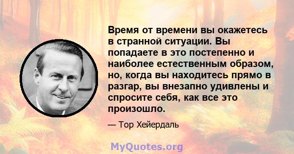 Время от времени вы окажетесь в странной ситуации. Вы попадаете в это постепенно и наиболее естественным образом, но, когда вы находитесь прямо в разгар, вы внезапно удивлены и спросите себя, как все это произошло.