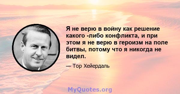 Я не верю в войну как решение какого -либо конфликта, и при этом я не верю в героизм на поле битвы, потому что я никогда не видел.