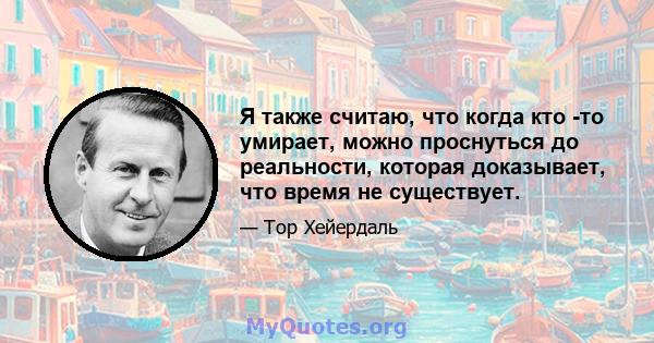 Я также считаю, что когда кто -то умирает, можно проснуться до реальности, которая доказывает, что время не существует.