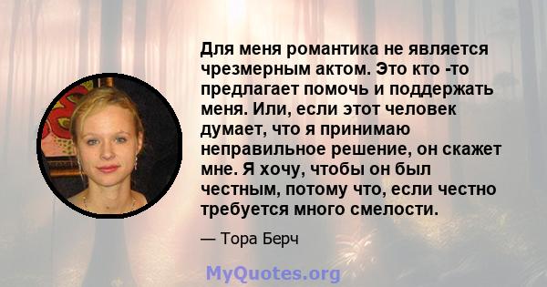 Для меня романтика не является чрезмерным актом. Это кто -то предлагает помочь и поддержать меня. Или, если этот человек думает, что я принимаю неправильное решение, он скажет мне. Я хочу, чтобы он был честным, потому