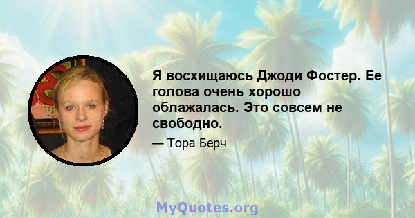 Я восхищаюсь Джоди Фостер. Ее голова очень хорошо облажалась. Это совсем не свободно.