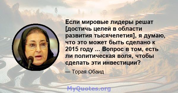 Если мировые лидеры решат [достичь целей в области развития тысячелетия], я думаю, что это может быть сделано к 2015 году ... Вопрос в том, есть ли политическая воля, чтобы сделать эти инвестиции?