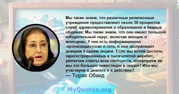 Мы также знаем, что различные религиозные учреждения предоставляют около 50 процентов служб здравоохранения и образования в бедных общинах; Мы также знаем, что они имеют большой избирательный округ, включая женщин и