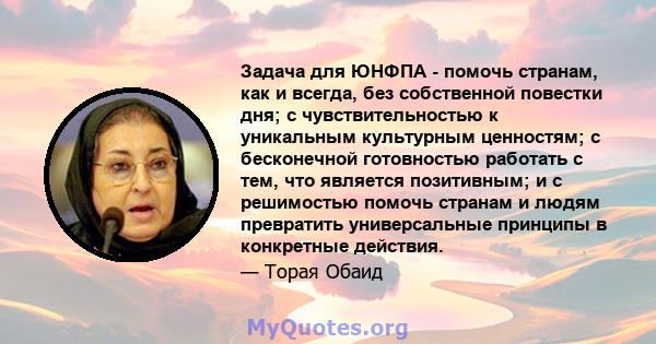 Задача для ЮНФПА - помочь странам, как и всегда, без собственной повестки дня; с чувствительностью к уникальным культурным ценностям; с бесконечной готовностью работать с тем, что является позитивным; и с решимостью