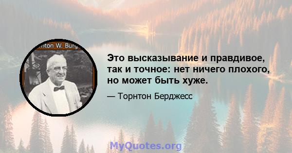 Это высказывание и правдивое, так и точное: нет ничего плохого, но может быть хуже.