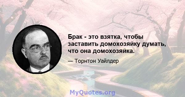 Брак - это взятка, чтобы заставить домохозяйку думать, что она домохозяйка.