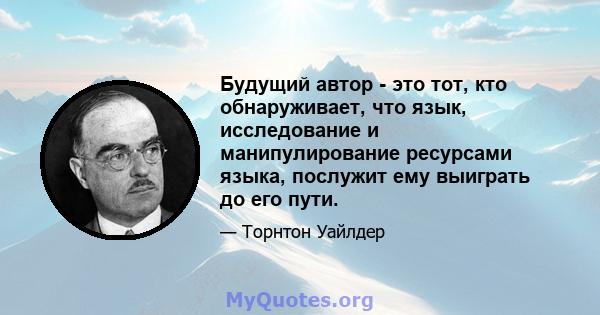 Будущий автор - это тот, кто обнаруживает, что язык, исследование и манипулирование ресурсами языка, послужит ему выиграть до его пути.