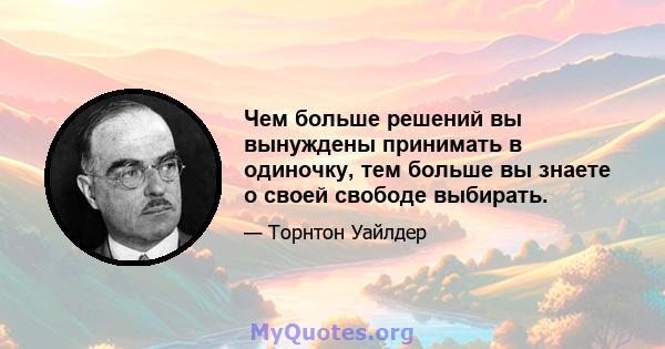 Чем больше решений вы вынуждены принимать в одиночку, тем больше вы знаете о своей свободе выбирать.