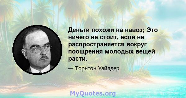 Деньги похожи на навоз; Это ничего не стоит, если не распространяется вокруг поощрения молодых вещей расти.