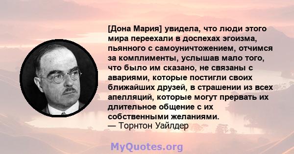 [Дона Мария] увидела, что люди этого мира переехали в доспехах эгоизма, пьянного с самоуничтожением, отчимся за комплименты, услышав мало того, что было им сказано, не связаны с авариями, которые постигли своих