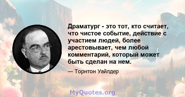 Драматург - это тот, кто считает, что чистое событие, действие с участием людей, более арестовывает, чем любой комментарий, который может быть сделан на нем.