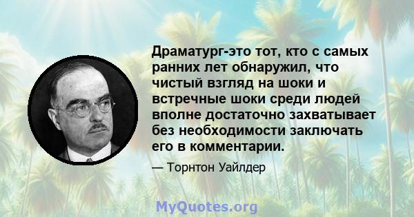 Драматург-это тот, кто с самых ранних лет обнаружил, что чистый взгляд на шоки и встречные шоки среди людей вполне достаточно захватывает без необходимости заключать его в комментарии.