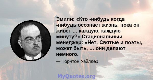 Эмили: «Кто -нибудь когда -нибудь осознает жизнь, пока он живет ... каждую, каждую минуту?» Стациональный менеджер: «Нет. Святые и поэты, может быть, ... они делают немного.