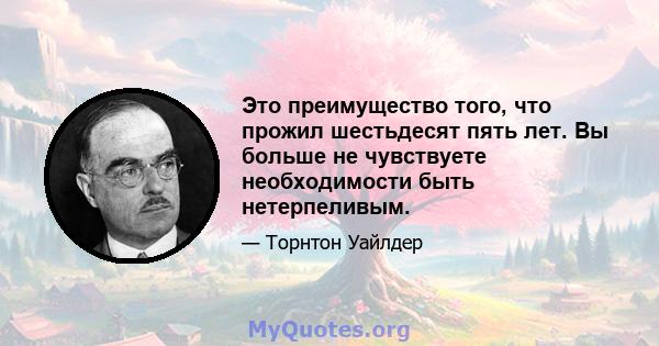 Это преимущество того, что прожил шестьдесят пять лет. Вы больше не чувствуете необходимости быть нетерпеливым.