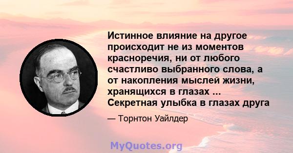 Истинное влияние на другое происходит не из моментов красноречия, ни от любого счастливо выбранного слова, а от накопления мыслей жизни, хранящихся в глазах ... Секретная улыбка в глазах друга