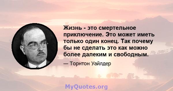 Жизнь - это смертельное приключение. Это может иметь только один конец. Так почему бы не сделать это как можно более далеким и свободным.