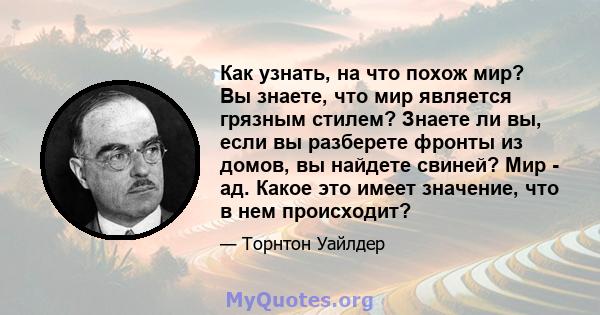 Как узнать, на что похож мир? Вы знаете, что мир является грязным стилем? Знаете ли вы, если вы разберете фронты из домов, вы найдете свиней? Мир - ад. Какое это имеет значение, что в нем происходит?