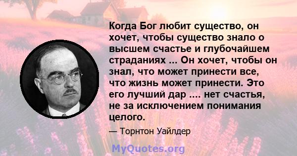 Когда Бог любит существо, он хочет, чтобы существо знало о высшем счастье и глубочайшем страданиях ... Он хочет, чтобы он знал, что может принести все, что жизнь может принести. Это его лучший дар .... нет счастья, не