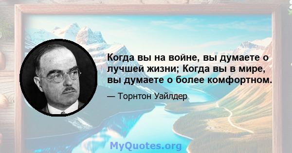 Когда вы на войне, вы думаете о лучшей жизни; Когда вы в мире, вы думаете о более комфортном.