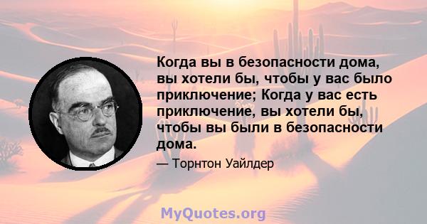 Когда вы в безопасности дома, вы хотели бы, чтобы у вас было приключение; Когда у вас есть приключение, вы хотели бы, чтобы вы были в безопасности дома.